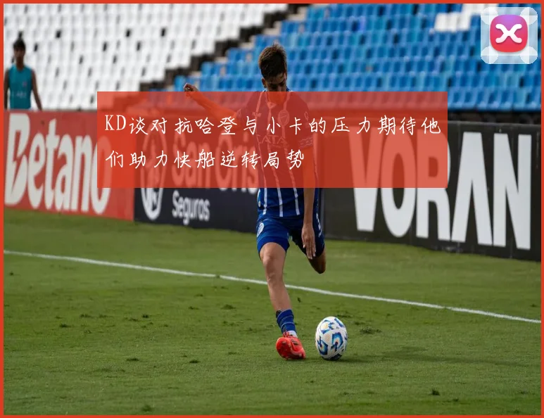 KD谈对抗哈登与小卡的压力期待他们助力快船逆转局势