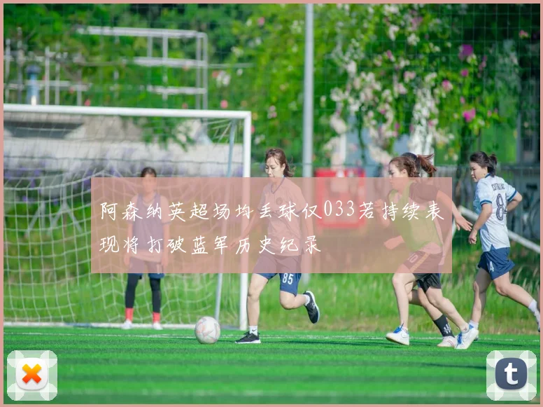 阿森纳英超场均丢球仅033若持续表现将打破蓝军历史纪录