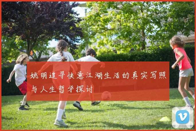 姚明追寻快意江湖生活的真实写照与人生哲学探讨