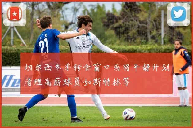 切尔西冬季转会窗口或将平静计划清理高薪球员如斯特林等