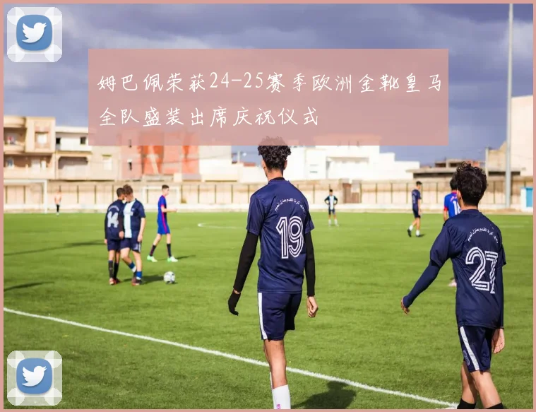 姆巴佩荣获24-25赛季欧洲金靴皇马全队盛装出席庆祝仪式