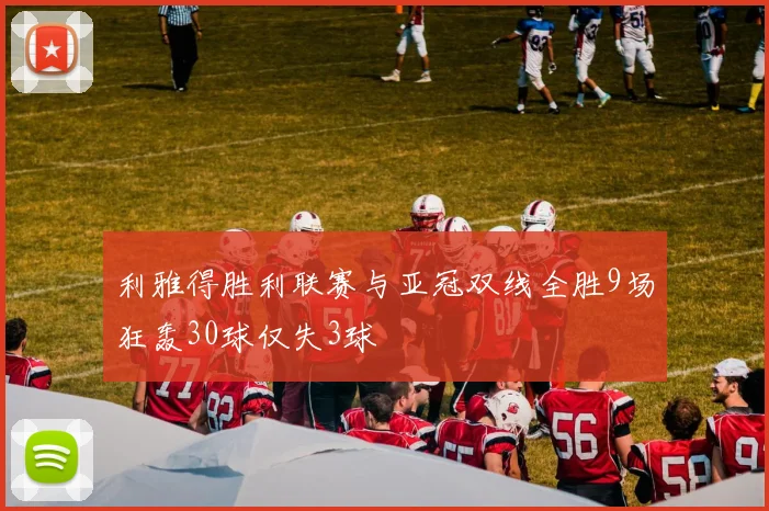 利雅得胜利联赛与亚冠双线全胜9场狂轰30球仅失3球