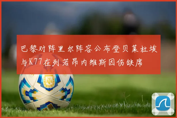 巴黎对阵里尔阵容公布登贝莱杜埃与K77在列若昂内维斯因伤缺席