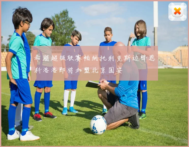 希腊超级联赛帕纳托利克斯边锋恩科洛洛即将加盟北京国安