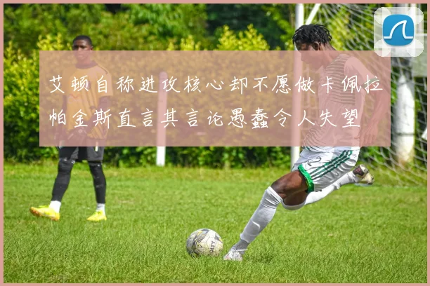 艾顿自称进攻核心却不愿做卡佩拉帕金斯直言其言论愚蠢令人失望