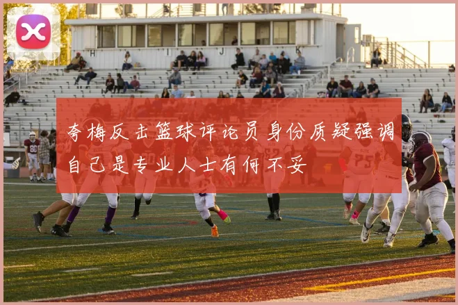 夸梅反击篮球评论员身份质疑强调自己是专业人士有何不妥