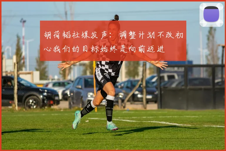 胡荷韬社媒发声：调整计划不改初心我们的目标始终是向前迈进