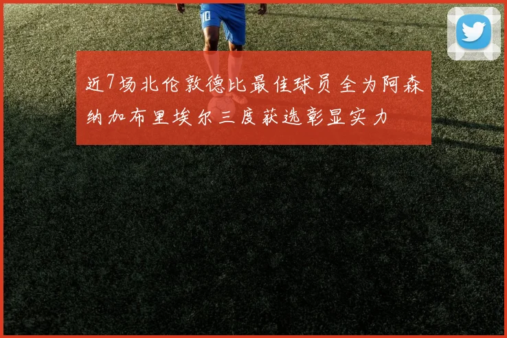 近7场北伦敦德比最佳球员全为阿森纳加布里埃尔三度获选彰显实力