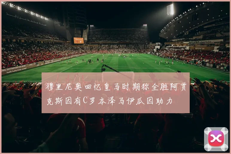 穆里尼奥回忆皇马时期称全胜阿贾克斯因有C罗本泽马伊瓜因助力