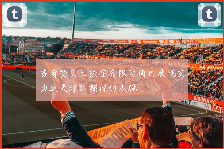 芬奇赞贝兰热在有限时间内展现实力这是球队期待的表现