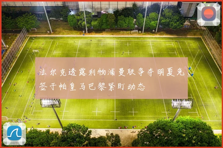 法尔克透露利物浦曼联争夺明夏免签于帕皇马巴黎紧盯动态
