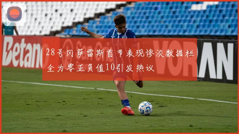 28号冈萨雷斯首节表现惨淡数据栏全为零正负值10引发热议