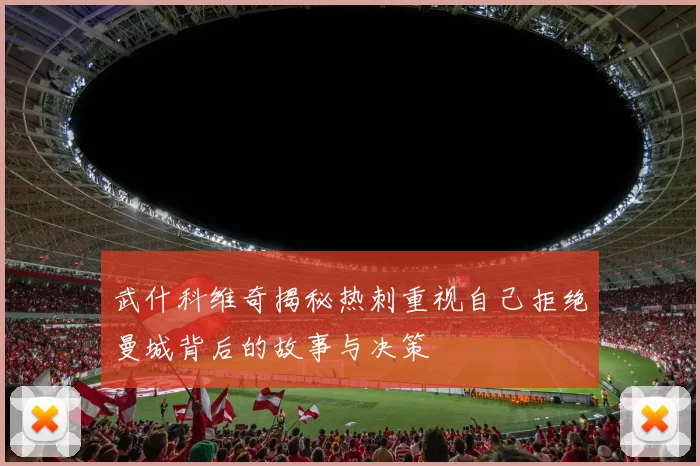 武什科维奇揭秘热刺重视自己拒绝曼城背后的故事与决策