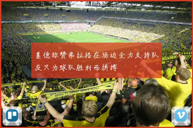 基德称赞弗拉格在场边全力支持队友只为球队胜利而拼搏