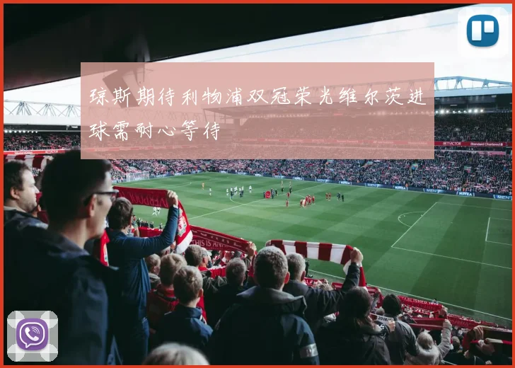 琼斯期待利物浦双冠荣光维尔茨进球需耐心等待