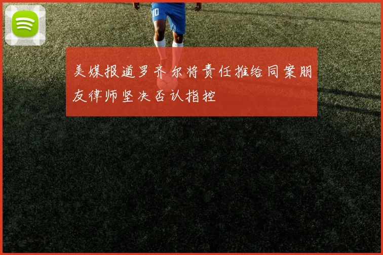 美媒报道罗齐尔将责任推给同案朋友律师坚决否认指控