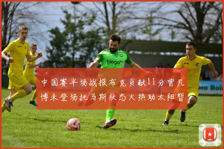 中国赛半场战报布克贡献11分曾凡博未登场托马斯状态火热助太阳暂时领先篮网