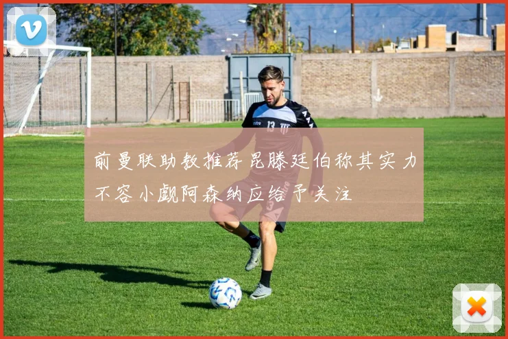 前曼联助教推荐昆滕廷伯称其实力不容小觑阿森纳应给予关注