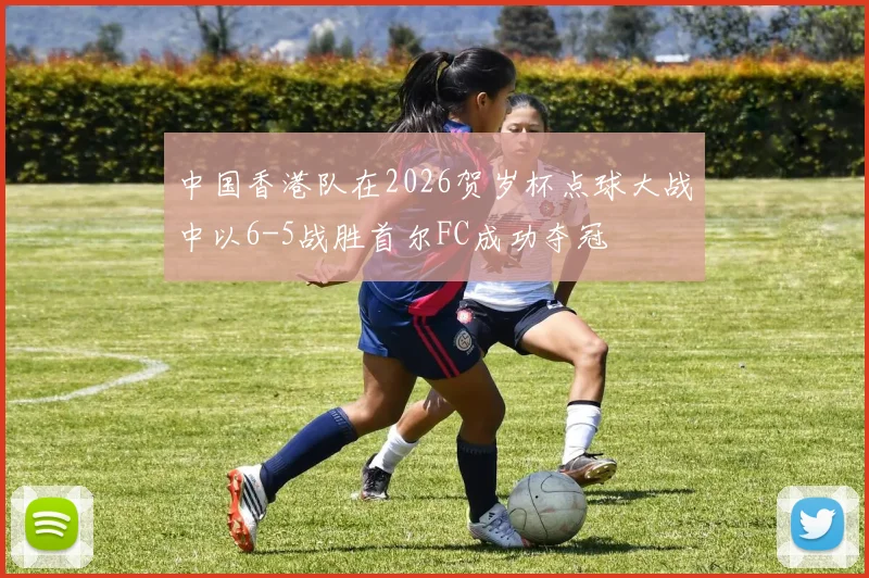 中国香港队在2026贺岁杯点球大战中以6-5战胜首尔FC成功夺冠