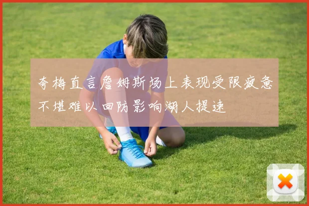 夸梅直言詹姆斯场上表现受限疲惫不堪难以回防影响湖人提速