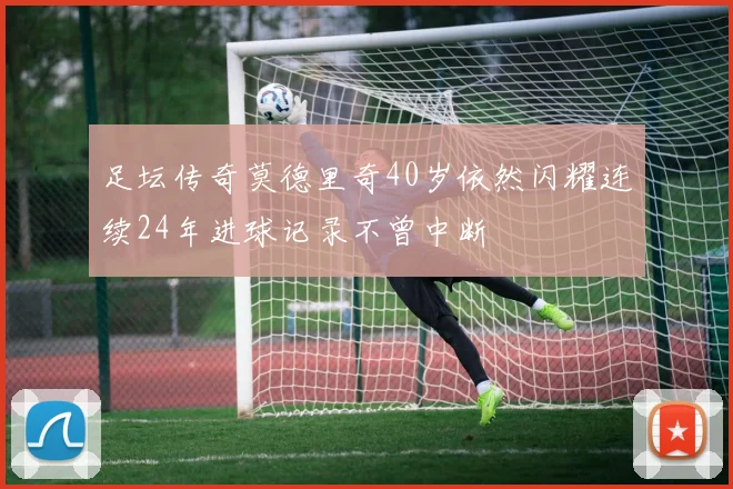 足坛传奇莫德里奇40岁依然闪耀连续24年进球记录不曾中断