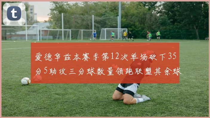 爱德华兹本赛季第12次单场砍下35分5助攻三分球数量领跑联盟其余球员最多仅8次
