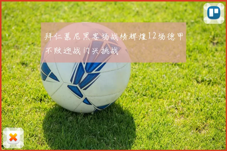 拜仁慕尼黑客场战绩辉煌12场德甲不败迎战门兴挑战