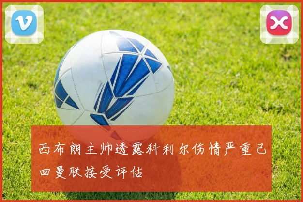 西布朗主帅透露科利尔伤情严重已回曼联接受评估