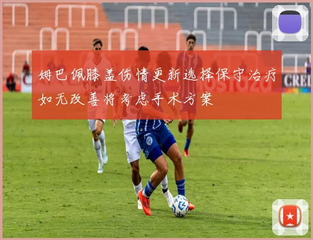 姆巴佩膝盖伤情更新选择保守治疗如无改善将考虑手术方案