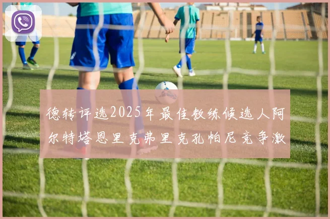 德转评选2025年最佳教练候选人阿尔特塔恩里克弗里克孔帕尼竞争激烈
