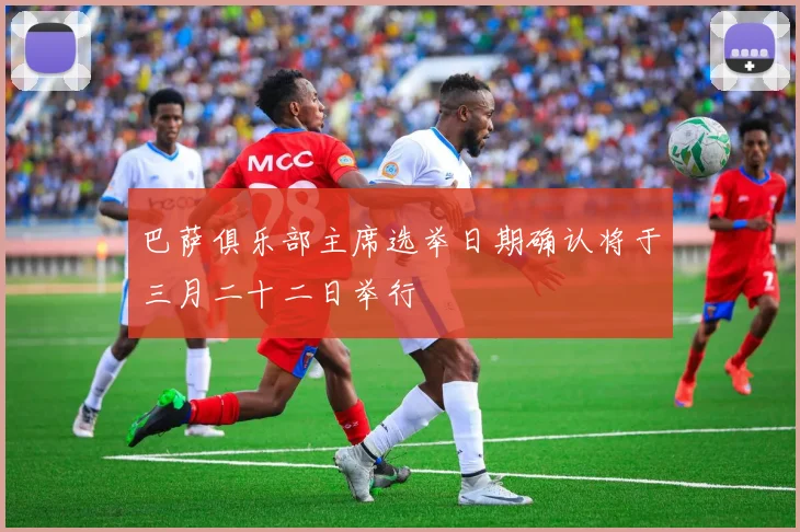 巴萨俱乐部主席选举日期确认将于三月二十二日举行