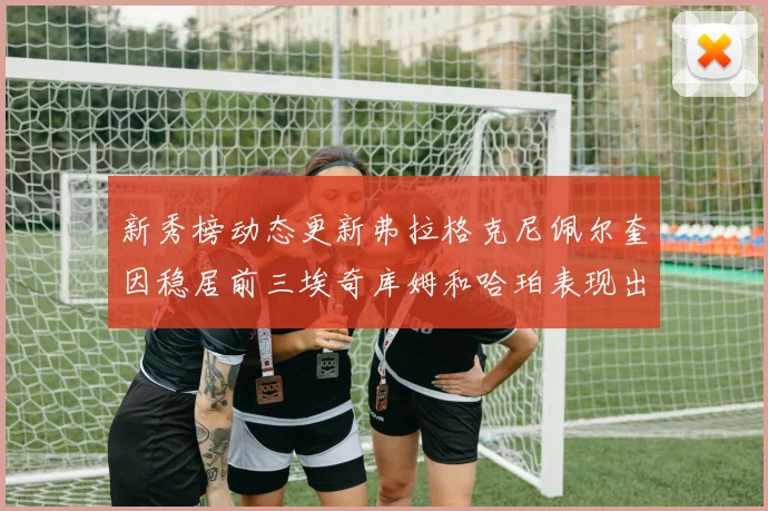 新秀榜动态更新弗拉格克尼佩尔奎因稳居前三埃奇库姆和哈珀表现出色