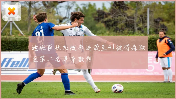 迪班萨状元概率逆袭至41彼得森跌至第二名争夺激烈