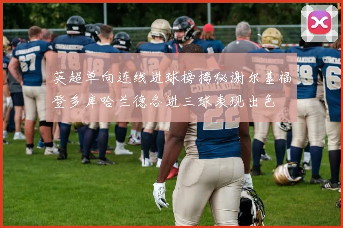 英超单向连线进球榜揭秘谢尔基福登多库哈兰德各进三球表现出色