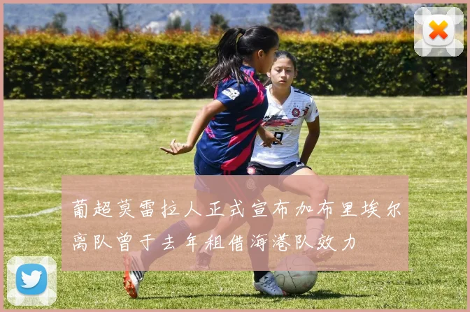 葡超莫雷拉人正式宣布加布里埃尔离队曾于去年租借海港队效力