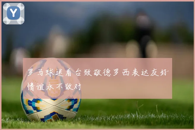 罗马球迷看台致敬德罗西表达友好情谊永不敌对