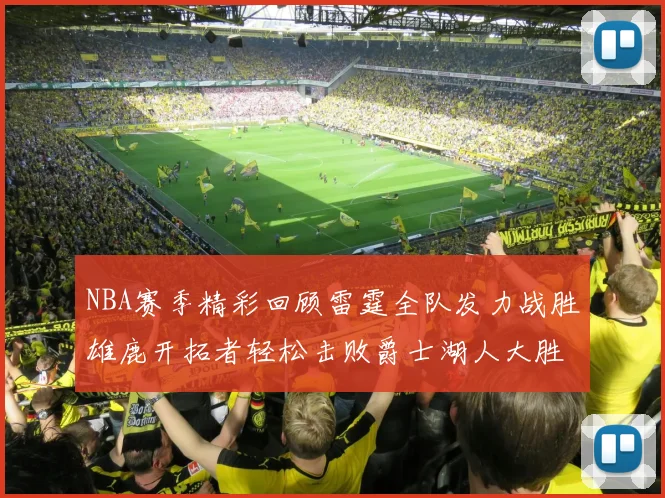 NBA赛季精彩回顾雷霆全队发力战胜雄鹿开拓者轻松击败爵士湖人大胜独行侠