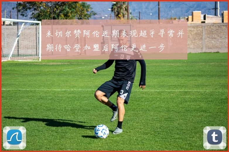 米切尔赞阿伦近期表现超乎寻常并期待哈登加盟后阿伦更进一步