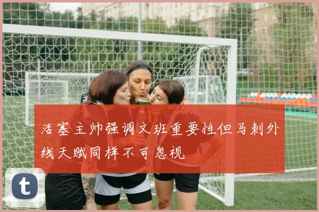活塞主帅强调文班重要性但马刺外线天赋同样不可忽视