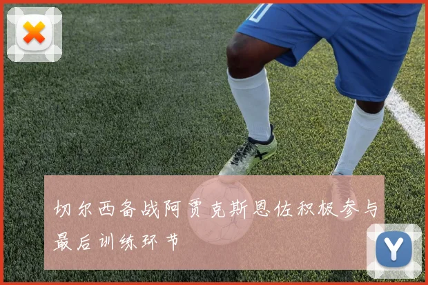 切尔西备战阿贾克斯恩佐积极参与最后训练环节