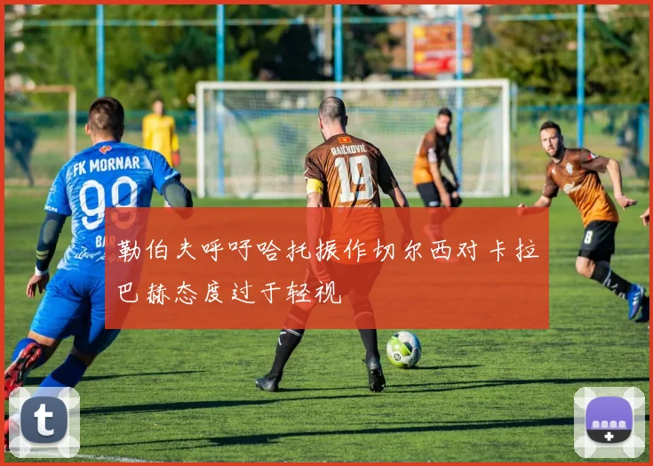 勒伯夫呼吁哈托振作切尔西对卡拉巴赫态度过于轻视