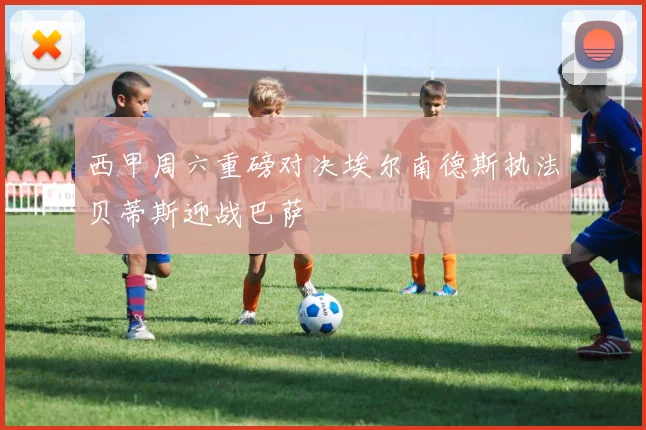 西甲周六重磅对决埃尔南德斯执法贝蒂斯迎战巴萨