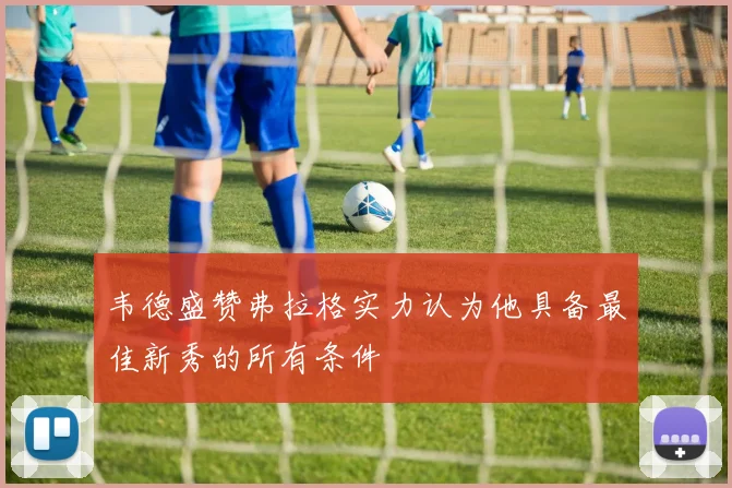 韦德盛赞弗拉格实力认为他具备最佳新秀的所有条件