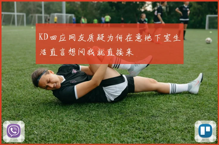 KD回应网友质疑为何在意地下室生活直言想问我就直接来