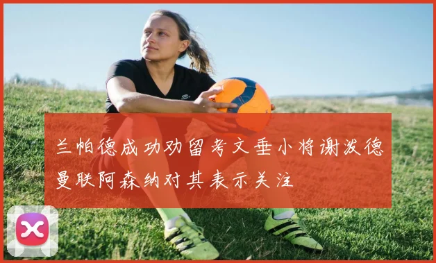 兰帕德成功劝留考文垂小将谢泼德曼联阿森纳对其表示关注